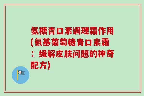 氨糖青口素调理霜作用(氨基葡萄糖青口素霜：缓解皮肤问题的神奇配方)
