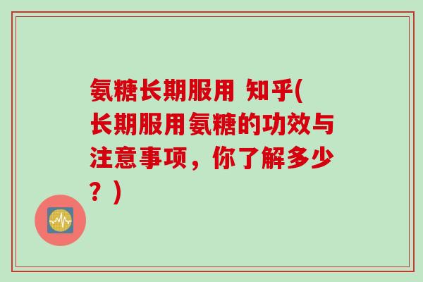 氨糖长期服用 知乎(长期服用氨糖的功效与注意事项，你了解多少？)
