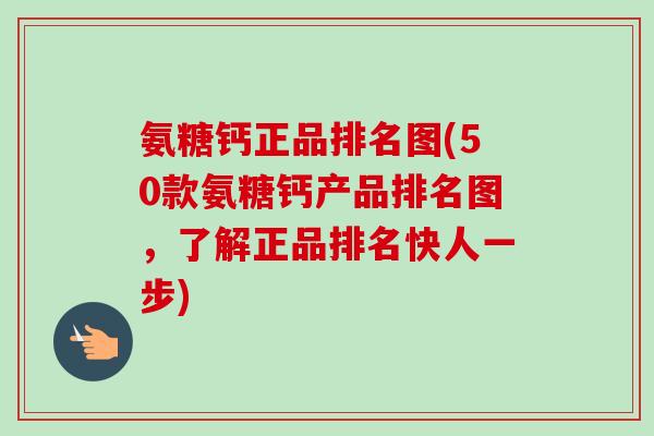 氨糖钙正品排名图(50款氨糖钙产品排名图，了解正品排名快人一步)