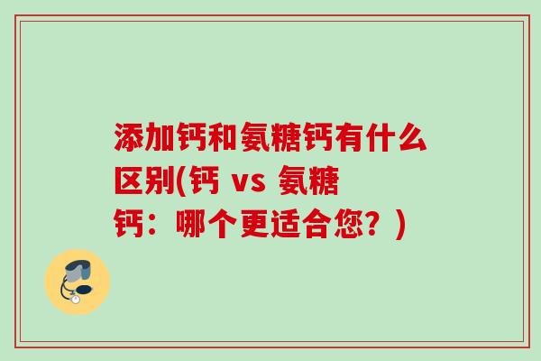 添加钙和氨糖钙有什么区别(钙 vs 氨糖钙：哪个更适合您？)