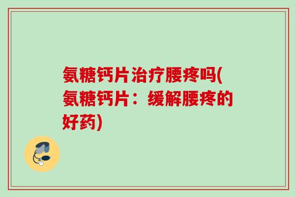氨糖钙片治疗腰疼吗(氨糖钙片：缓解腰疼的好药)