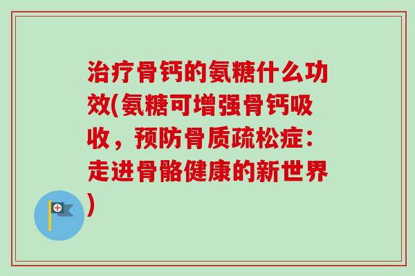 治疗骨钙的氨糖什么功效(氨糖可增强骨钙吸收，预防骨质疏松症：走进骨骼健康的新世界)
