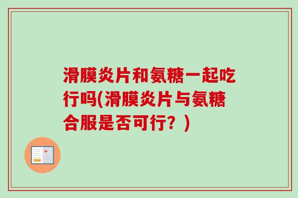滑膜炎片和氨糖一起吃行吗(滑膜炎片与氨糖合服是否可行？)