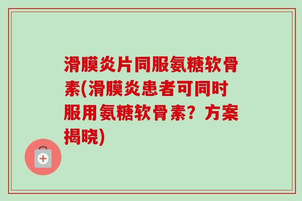 滑膜炎片同服氨糖软骨素(滑膜炎患者可同时服用氨糖软骨素？方案揭晓)