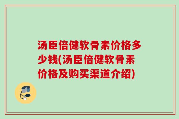 汤臣倍健软骨素价格多少钱(汤臣倍健软骨素价格及购买渠道介绍)
