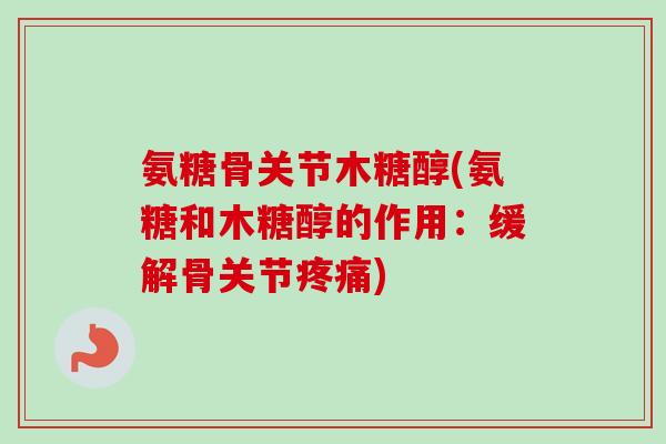 氨糖骨关节木糖醇(氨糖和木糖醇的作用：缓解骨关节疼痛)