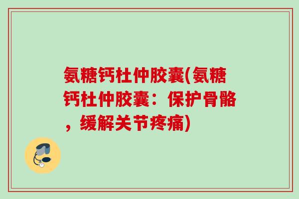 氨糖钙杜仲胶囊(氨糖钙杜仲胶囊：保护骨骼，缓解关节疼痛)