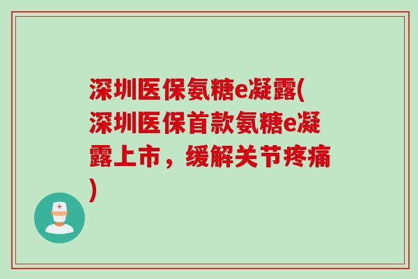 深圳医保氨糖e凝露(深圳医保首款氨糖e凝露上市，缓解关节疼痛)