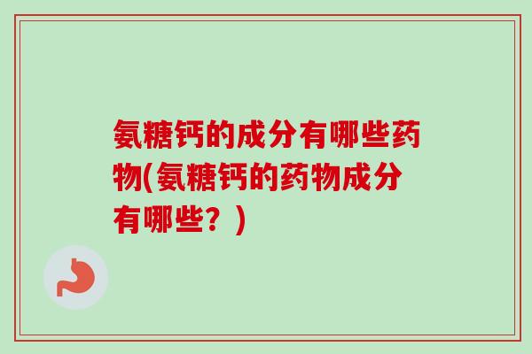 氨糖钙的成分有哪些(氨糖钙的成分有哪些?) 氨糖钙的成分有哪些(氨糖钙的成分有哪些?)