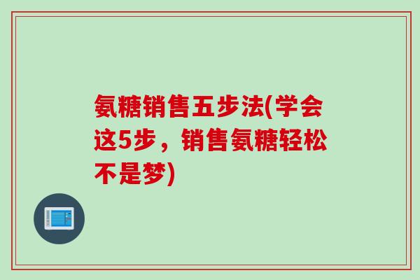氨糖销售五步法(学会这5步，销售氨糖轻松不是梦)