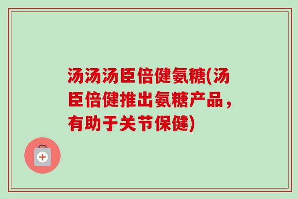汤汤汤臣倍健氨糖(汤臣倍健推出氨糖产品，有助于关节保健)