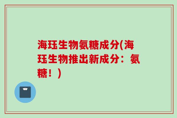 海珏生物氨糖成分(海珏生物推出新成分：氨糖！)