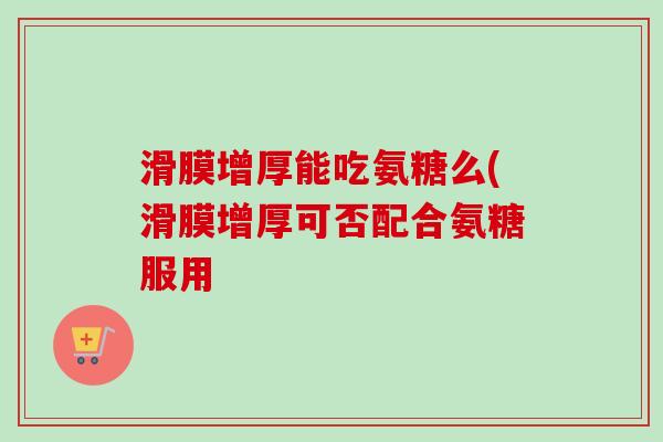 滑膜增厚能吃氨糖么(滑膜增厚可否配合氨糖服用