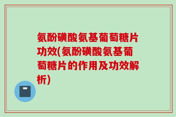氨酚磺酸氨基葡萄糖片功效(氨酚磺酸氨基葡萄糖片的作用及功效解析)