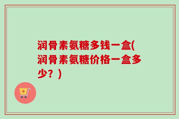 润骨素氨糖多钱一盒(润骨素氨糖价格一盒多少？)