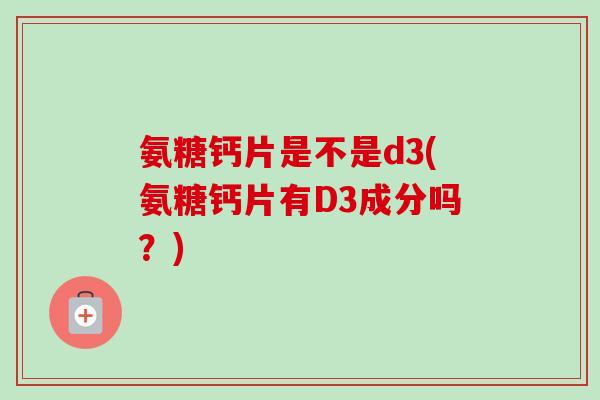 氨糖钙片是不是d3(氨糖钙片有D3成分吗？)