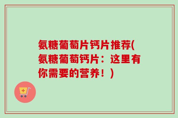 氨糖葡萄片钙片推荐(氨糖葡萄钙片：这里有你需要的营养！)
