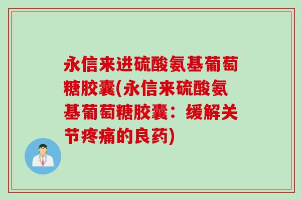 永信来进硫酸氨基葡萄糖胶囊(永信来硫酸氨基葡萄糖胶囊:缓解关节的良药) 永信来进硫酸氨基葡萄糖胶囊(永信来硫酸氨基葡萄糖胶囊:缓解关节的良药)