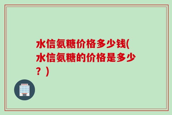 水信氨糖价格多少钱(水信氨糖的价格是多少？)