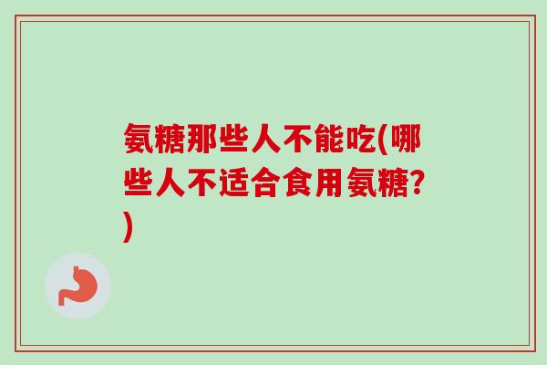 氨糖那些人不能吃(哪些人不适合食用氨糖？)