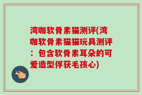 湾咖软骨素猫测评(湾咖软骨素猫猫玩具测评：包含软骨素耳朵的可爱造型俘获毛孩心)
