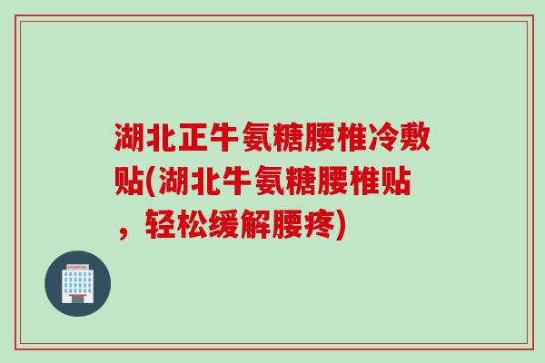 湖北正牛氨糖腰椎冷敷贴(湖北牛氨糖腰椎贴，轻松缓解腰疼)