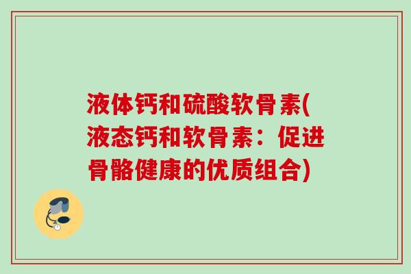 液体钙和硫酸软骨素(液态钙和软骨素：促进骨骼健康的优质组合)