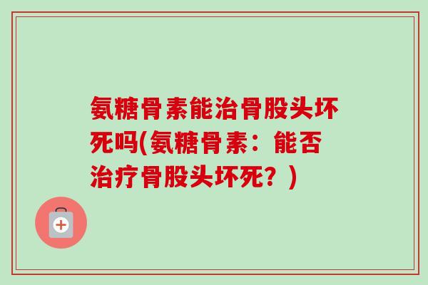 氨糖骨素能治骨股头坏死吗(氨糖骨素：能否治疗骨股头坏死？)