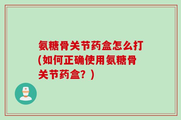 氨糖骨关节药盒怎么打(如何正确使用氨糖骨关节药盒？)