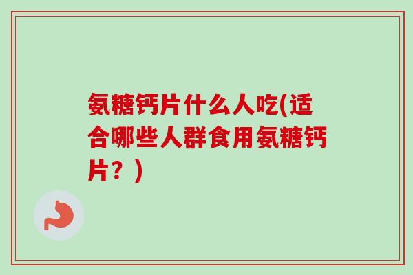 氨糖钙片什么人吃(适合哪些人群食用氨糖钙片？)