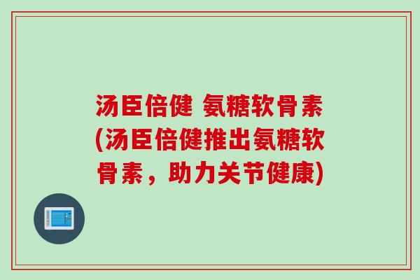 汤臣倍健 氨糖软骨素(汤臣倍健推出氨糖软骨素，助力关节健康)