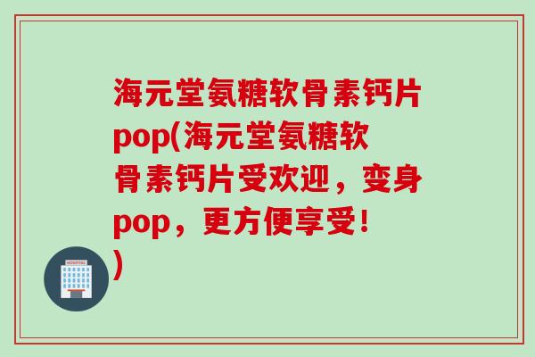 海元堂氨糖软骨素钙片pop(海元堂氨糖软骨素钙片受欢迎，变身pop，更方便享受！)