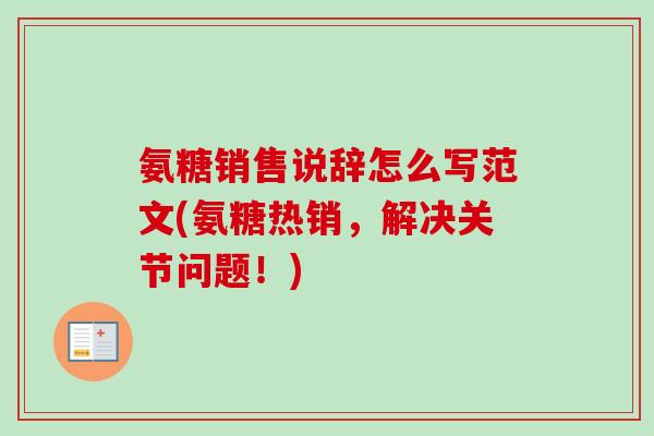 氨糖销售说辞怎么写范文(氨糖热销，解决关节问题！)
