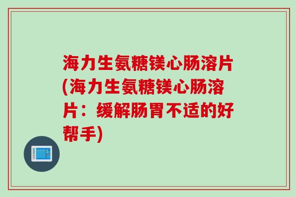 海力生氨糖镁心肠溶片(海力生氨糖镁心肠溶片：缓解肠胃不适的好帮手)