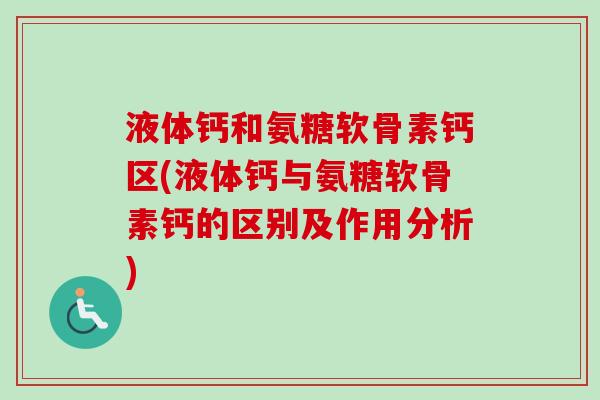 液体钙和氨糖软骨素钙区(液体钙与氨糖软骨素钙的区别及作用分析)