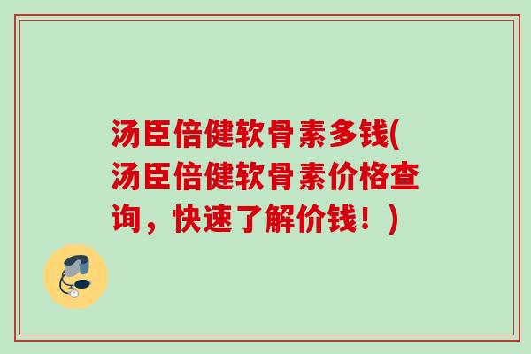 汤臣倍健软骨素多钱(汤臣倍健软骨素价格查询，快速了解价钱！)