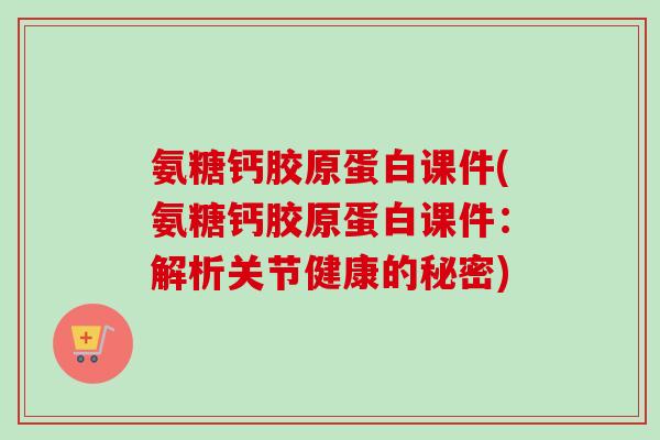氨糖钙胶原蛋白课件(氨糖钙胶原蛋白课件:解析关节健康的秘密) 氨糖钙胶原蛋白课件(氨糖钙胶原蛋白课件:解析关节健康的秘密)
