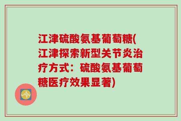 江津硫酸氨基葡萄糖(江津探索新型方式:硫酸氨基葡萄糖医疗效果显著) 江津硫酸氨基葡萄糖(江津探索新型方式:硫酸氨基葡萄糖医疗效果显著)