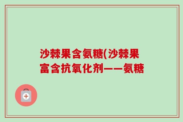 沙棘果含氨糖(沙棘果富含抗氧化剂——氨糖
