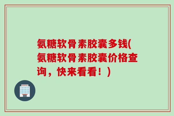 氨糖软骨素胶囊多钱(氨糖软骨素胶囊价格查询,快来看看!) 氨糖软骨素胶囊多钱(氨糖软骨素胶囊价格查询,快来看看!)