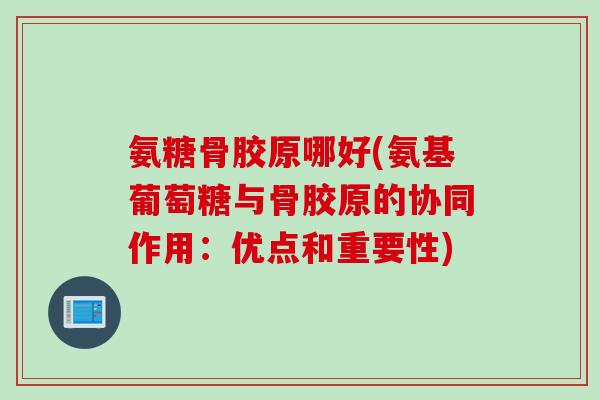 氨糖骨胶原哪好(氨基葡萄糖与骨胶原的协同作用：优点和重要性)