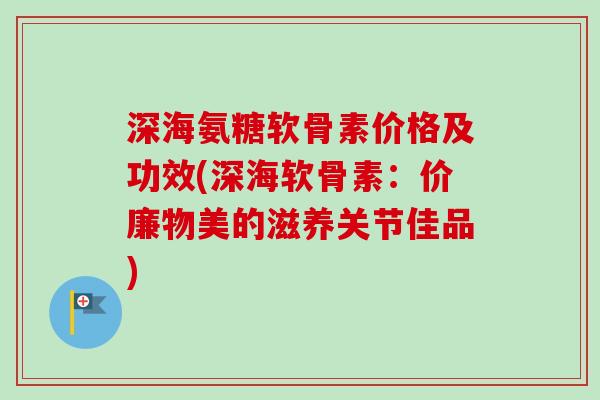 深海氨糖软骨素价格及功效(深海软骨素：价廉物美的滋养关节佳品)