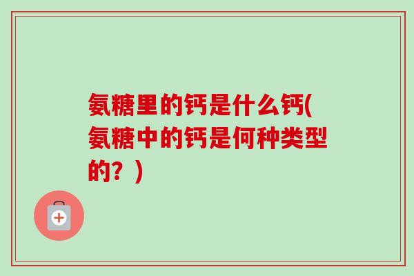 氨糖里的钙是什么钙(氨糖中的钙是何种类型的？)