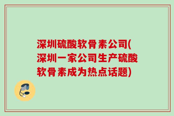 深圳硫酸软骨素公司(深圳一家公司生产硫酸软骨素成为热点话题)