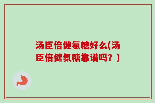 汤臣倍健氨糖好么(汤臣倍健氨糖靠谱吗？)
