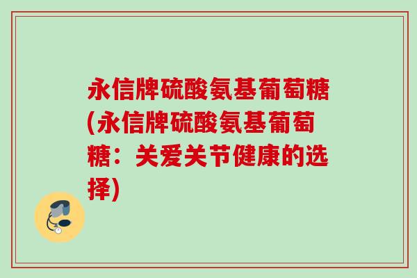 永信牌硫酸氨基葡萄糖(永信牌硫酸氨基葡萄糖：关爱关节健康的选择)