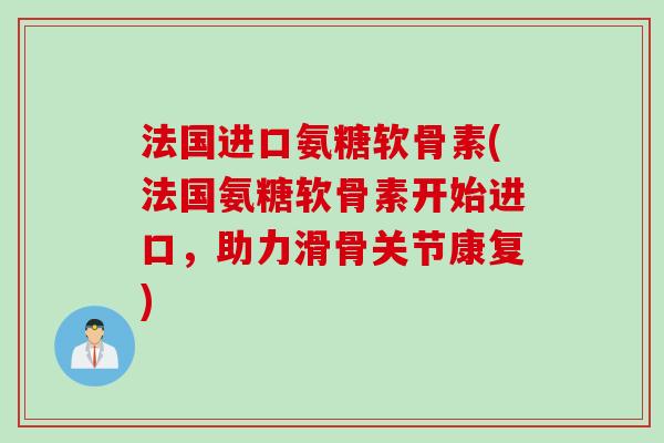 法国进口氨糖软骨素(法国氨糖软骨素开始进口，助力滑骨关节康复)