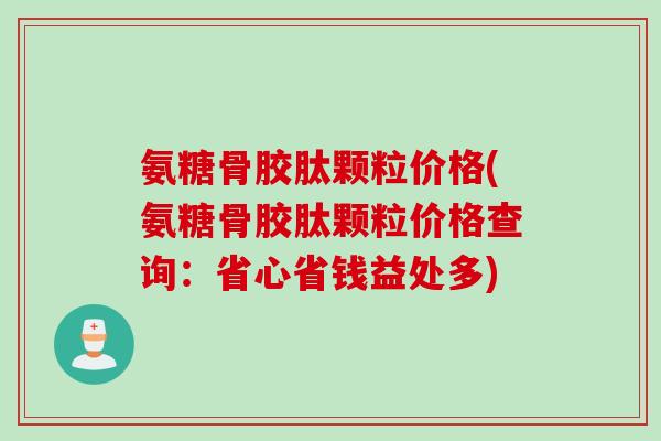 氨糖骨胶肽颗粒价格(氨糖骨胶肽颗粒价格查询：省心省钱益处多)