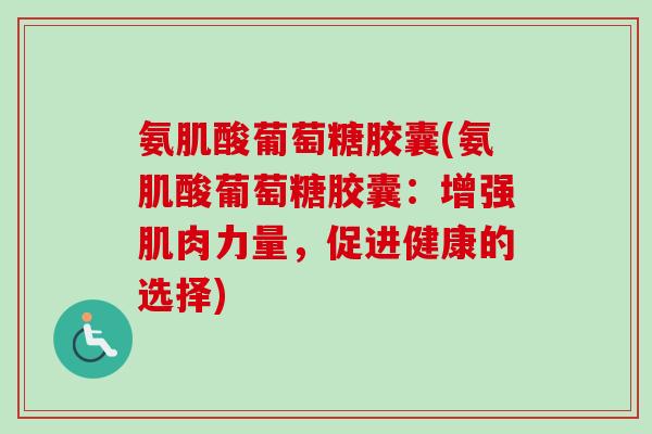 氨肌酸葡萄糖胶囊(氨肌酸葡萄糖胶囊：增强肌肉力量，促进健康的选择)