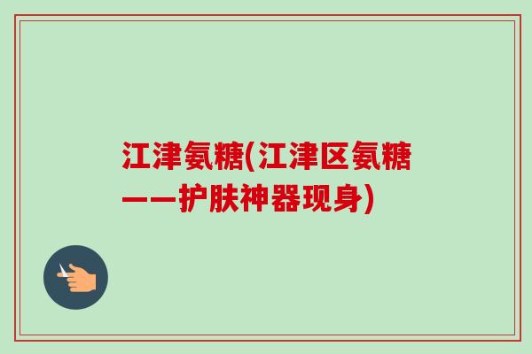 江津氨糖(江津区氨糖——护肤神器现身) 江津氨糖(江津区氨糖——护肤神器现身)